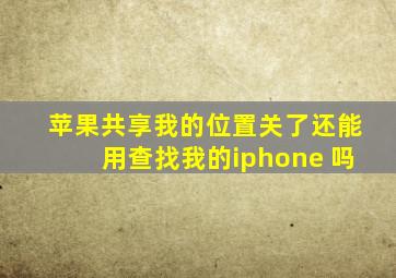 苹果共享我的位置关了还能用查找我的iphone 吗